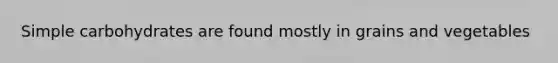 Simple carbohydrates are found mostly in grains and vegetables