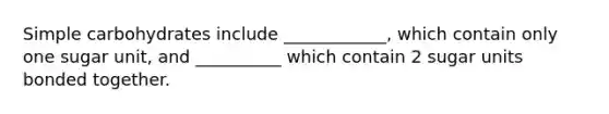 Simple carbohydrates include ____________, which contain only one sugar unit, and __________ which contain 2 sugar units bonded together.