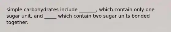 simple carbohydrates include _______, which contain only one sugar unit, and _____ which contain two sugar units bonded together.