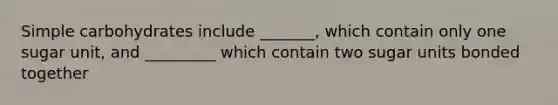 Simple carbohydrates include _______, which contain only one sugar unit, and _________ which contain two sugar units bonded together