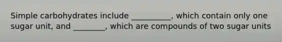 Simple carbohydrates include __________, which contain only one sugar unit, and ________, which are compounds of two sugar units