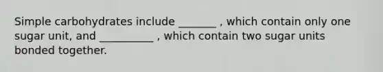 Simple carbohydrates include _______ , which contain only one sugar unit, and __________ , which contain two sugar units bonded together.