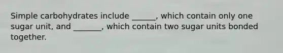Simple carbohydrates include ______, which contain only one sugar unit, and _______, which contain two sugar units bonded together.