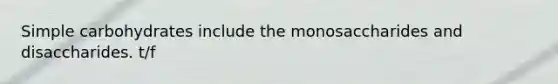Simple carbohydrates include the monosaccharides and disaccharides. t/f