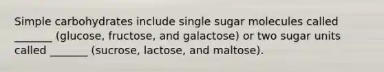 Simple carbohydrates include single sugar molecules called _______ (glucose, fructose, and galactose) or two sugar units called _______ (sucrose, lactose, and maltose).