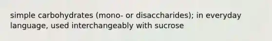 simple carbohydrates (mono- or disaccharides); in everyday language, used interchangeably with sucrose