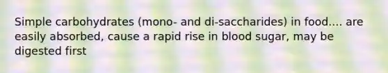 Simple carbohydrates (mono- and di-saccharides) in food.... are easily absorbed, cause a rapid rise in blood sugar, may be digested first