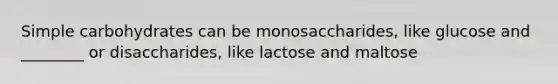 Simple carbohydrates can be monosaccharides, like glucose and ________ or disaccharides, like lactose and maltose