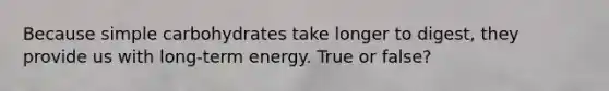 Because simple carbohydrates take longer to digest, they provide us with long-term energy. True or false?