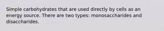 Simple carbohydrates that are used directly by cells as an energy source. There are two types: monosaccharides and disaccharides.