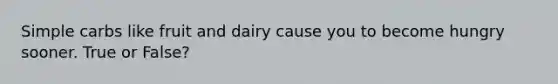 Simple carbs like fruit and dairy cause you to become hungry sooner. True or False?