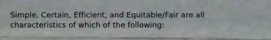 Simple, Certain, Efficient, and Equitable/Fair are all characteristics of which of the following: