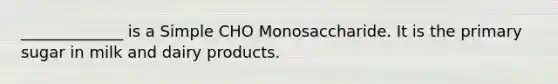 _____________ is a Simple CHO Monosaccharide. It is the primary sugar in milk and dairy products.