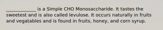 _____________ is a Simple CHO Monosaccharide. It tastes the sweetest and is also called levulose. It occurs naturally in fruits and vegatables and is found in fruits, honey, and corn syrup.