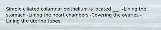 Simple ciliated columnar epithelium is located ___. -Lining the stomach -Lining the heart chambers -Covering the ovaries -Lining the uterine tubes