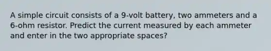 A simple circuit consists of a 9-volt battery, two ammeters and a 6-ohm resistor. Predict the current measured by each ammeter and enter in the two appropriate spaces?