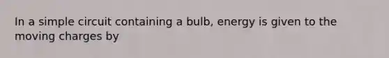 In a simple circuit containing a bulb, energy is given to the moving charges by