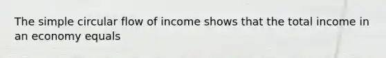 The simple circular flow of income shows that the total income in an economy equals