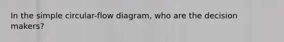 In the simple circular-flow diagram, who are the decision makers?
