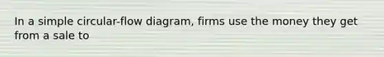 In a simple circular-flow diagram, firms use the money they get from a sale to