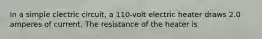 In a simple clectric circuit, a 110-volt electric heater draws 2.0 amperes of current. The resistance of the heater is