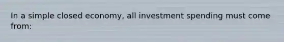 In a simple closed economy, all investment spending must come from: