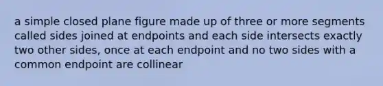 a simple closed plane figure made up of three or more segments called sides joined at endpoints and each side intersects exactly two other sides, once at each endpoint and no two sides with a common endpoint are collinear