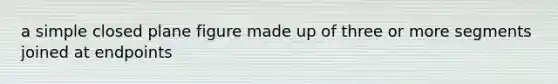 a simple closed plane figure made up of three or more segments joined at endpoints