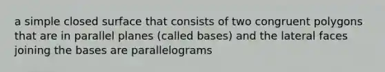 a simple closed surface that consists of two congruent polygons that are in parallel planes (called bases) and the lateral faces joining the bases are parallelograms