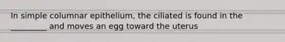 In simple columnar epithelium, the ciliated is found in the _________ and moves an egg toward the uterus