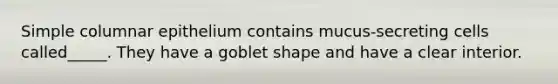 Simple columnar epithelium contains mucus-secreting cells called_____. They have a goblet shape and have a clear interior.