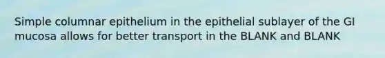 Simple columnar epithelium in the epithelial sublayer of the GI mucosa allows for better transport in the BLANK and BLANK