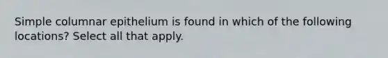 Simple columnar epithelium is found in which of the following locations? Select all that apply.