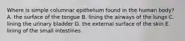 Where is simple columnar epithelium found in the human body? A. the surface of the tongue B. lining the airways of the lungs C. lining the urinary bladder D. the external surface of the skin E. lining of the small intestines