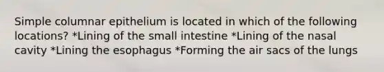 Simple columnar epithelium is located in which of the following locations? *Lining of the small intestine *Lining of the nasal cavity *Lining the esophagus *Forming the air sacs of the lungs