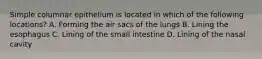 Simple columnar epithelium is located in which of the following locations? A. Forming the air sacs of the lungs B. Lining the esophagus C. Lining of the small intestine D. Lining of the nasal cavity