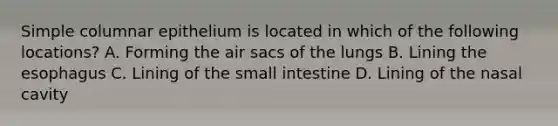 Simple columnar epithelium is located in which of the following locations? A. Forming the air sacs of the lungs B. Lining the esophagus C. Lining of the small intestine D. Lining of the nasal cavity