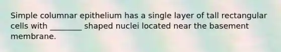 Simple columnar epithelium has a single layer of tall rectangular cells with ________ shaped nuclei located near the basement membrane.