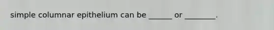 simple columnar epithelium can be ______ or ________.