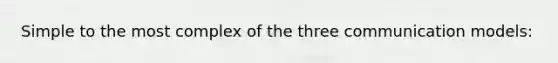 Simple to the most complex of the three communication models: