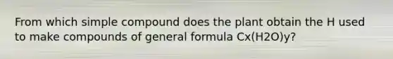 From which simple compound does the plant obtain the H used to make compounds of general formula Cx(H2O)y?