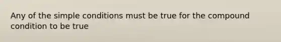 Any of the simple conditions must be true for the compound condition to be true