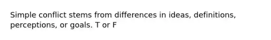 Simple conflict stems from differences in ideas, definitions, perceptions, or goals. T or F