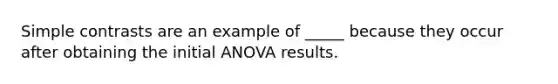 Simple contrasts are an example of _____ because they occur after obtaining the initial ANOVA results.