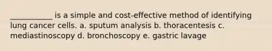 ___________ is a simple and cost-effective method of identifying lung cancer cells. a. sputum analysis b. thoracentesis c. mediastinoscopy d. bronchoscopy e. gastric lavage