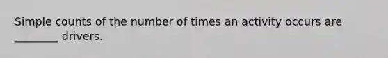 Simple counts of the number of times an activity occurs are ________ drivers.