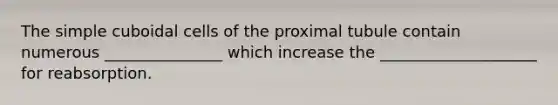 The simple cuboidal cells of the proximal tubule contain numerous _______________ which increase the ____________________ for reabsorption.