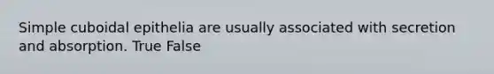 Simple cuboidal epithelia are usually associated with secretion and absorption. True False