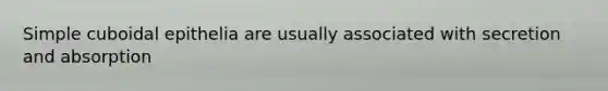 Simple cuboidal epithelia are usually associated with secretion and absorption