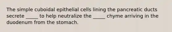 The simple cuboidal epithelial cells lining the pancreatic ducts secrete _____ to help neutralize the _____ chyme arriving in the duodenum from the stomach.